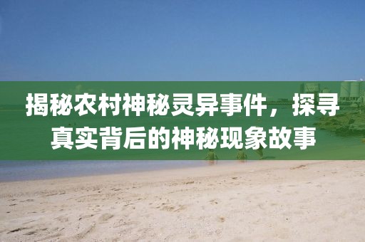 揭秘农村神秘灵异事件，探寻真实背后的神秘现象故事