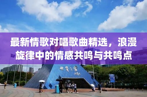 最新情歌对唱歌曲精选，浪漫旋律中的情感共鸣与共鸣点
