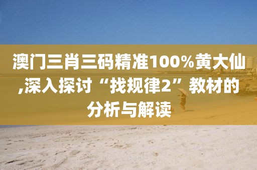 澳门三肖三码精准100%黄大仙,深入探讨“找规律2”教材的分析与解读