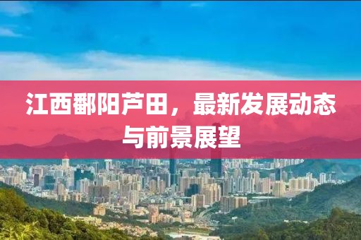 江西鄱阳芦田，最新发展动态与前景展望