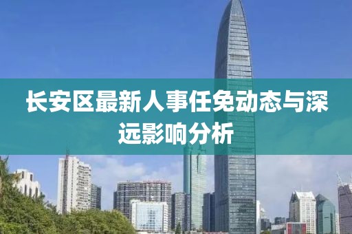 长安区最新人事任免动态与深远影响分析