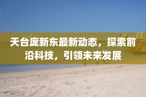 天台庞新东最新动态，探索前沿科技，引领未来发展