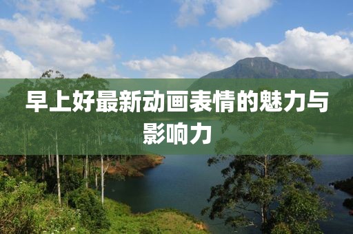 早上好最新动画表情的魅力与影响力