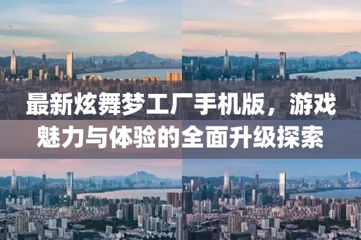 最新炫舞梦工厂手机版，游戏魅力与体验的全面升级探索