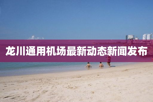 龙川通用机场最新动态新闻发布