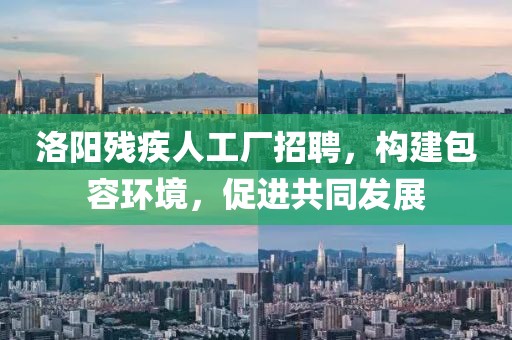 洛阳残疾人工厂招聘，构建包容环境，促进共同发展