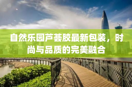 自然乐园芦荟胶最新包装，时尚与品质的完美融合
