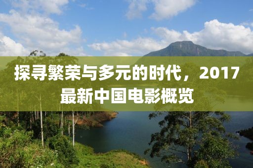 探寻繁荣与多元的时代，2017最新中国电影概览