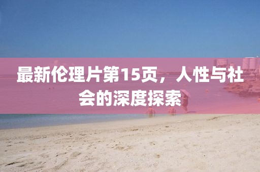 最新伦理片第15页，人性与社会的深度探索