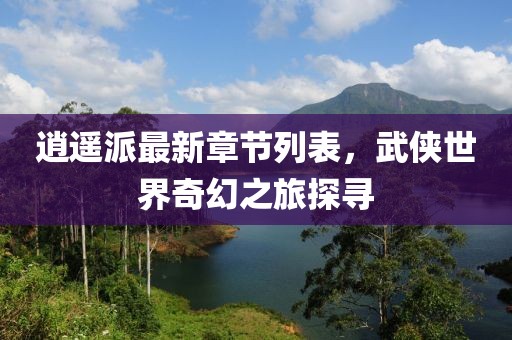 逍遥派最新章节列表，武侠世界奇幻之旅探寻