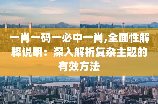 一肖一码一必中一肖,全面性解释说明：深入解析复杂主题的有效方法