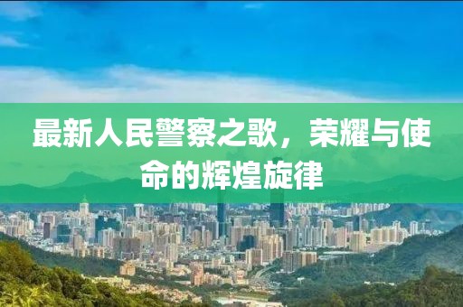 最新人民警察之歌，荣耀与使命的辉煌旋律