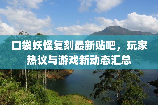口袋妖怪复刻最新贴吧，玩家热议与游戏新动态汇总