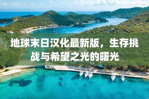 地球末日汉化最新版，生存挑战与希望之光的曙光