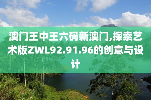 澳门王中王六码新澳门,探索艺术版ZWL92.91.96的创意与设计