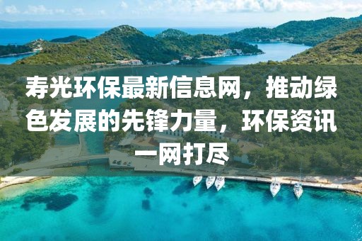 寿光环保最新信息网，推动绿色发展的先锋力量，环保资讯一网打尽
