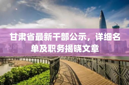 甘肃省最新干部公示，详细名单及职务揭晓文章