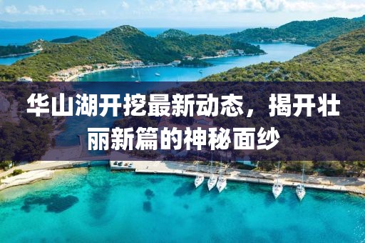 华山湖开挖最新动态，揭开壮丽新篇的神秘面纱