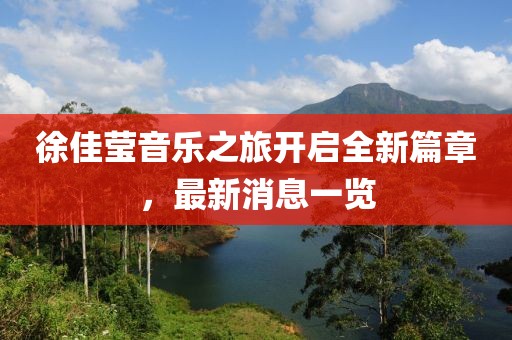 徐佳莹音乐之旅开启全新篇章，最新消息一览