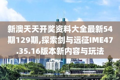 新澳天天开奖资料大全最新54期129期,探索剑与远征IME47.35.16版本新内容与玩法