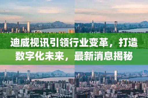 迪威视讯引领行业变革，打造数字化未来，最新消息揭秘