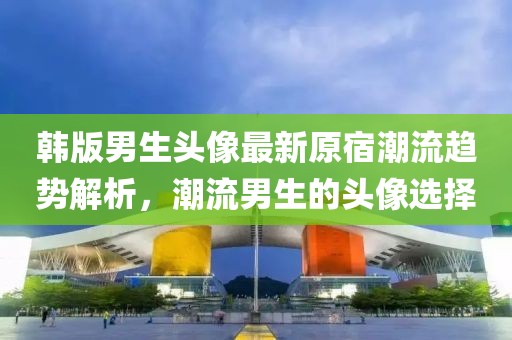 韩版男生头像最新原宿潮流趋势解析，潮流男生的头像选择