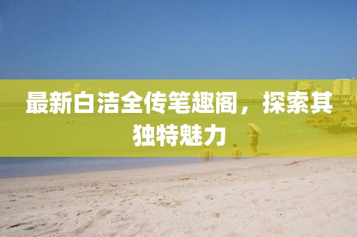 最新白洁全传笔趣阁，探索其独特魅力