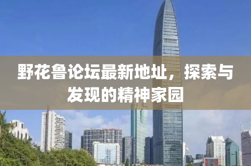 野花鲁论坛最新地址，探索与发现的精神家园