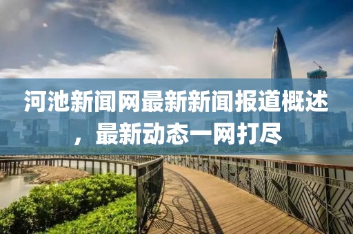 河池新闻网最新新闻报道概述，最新动态一网打尽