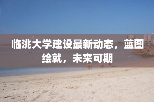 临洮大学建设最新动态，蓝图绘就，未来可期