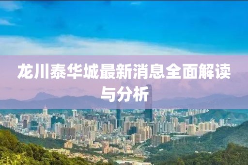 龙川泰华城最新消息全面解读与分析