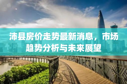 沛县房价走势最新消息，市场趋势分析与未来展望
