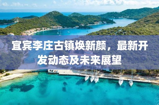 宜宾李庄古镇焕新颜，最新开发动态及未来展望