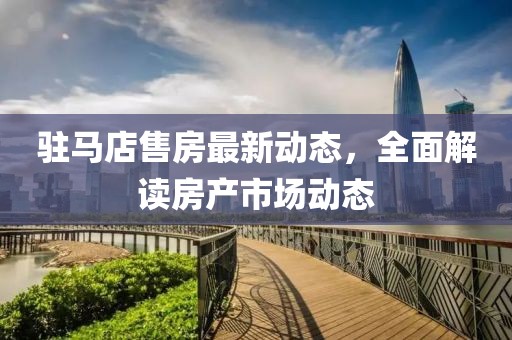 驻马店售房最新动态，全面解读房产市场动态
