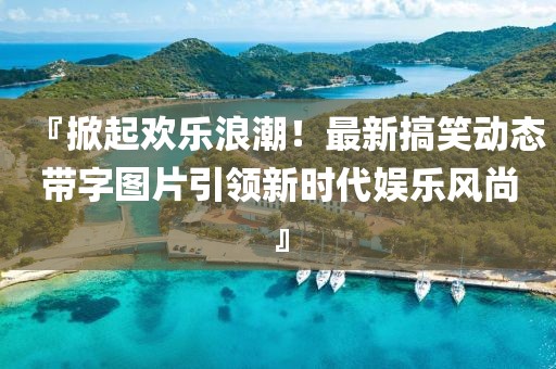 『掀起欢乐浪潮！最新搞笑动态带字图片引领新时代娱乐风尚』