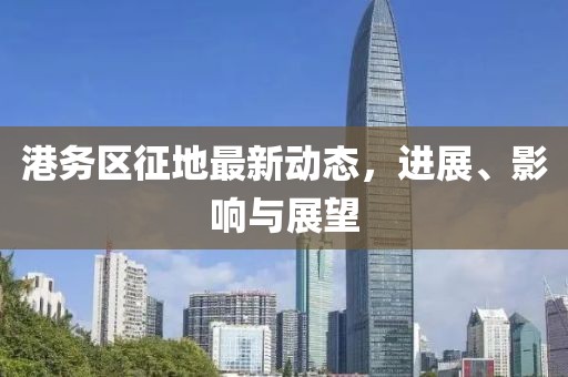 港务区征地最新动态，进展、影响与展望