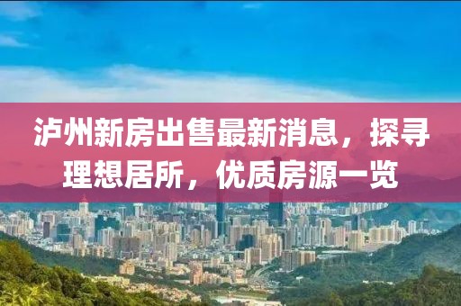 泸州新房出售最新消息，探寻理想居所，优质房源一览