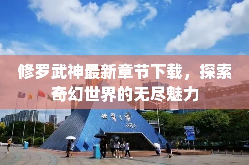 修罗武神最新章节下载，探索奇幻世界的无尽魅力
