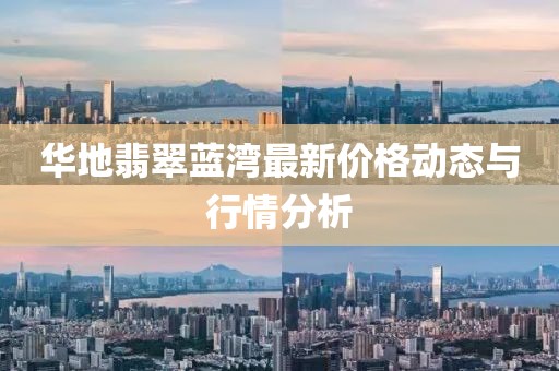华地翡翠蓝湾最新价格动态与行情分析