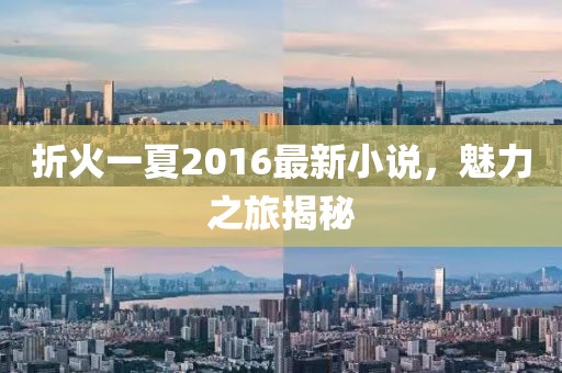 折火一夏2016最新小说，魅力之旅揭秘