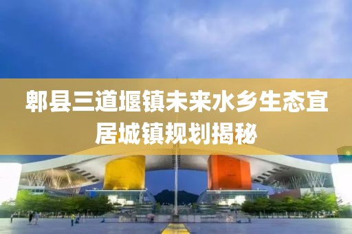 郫县三道堰镇未来水乡生态宜居城镇规划揭秘