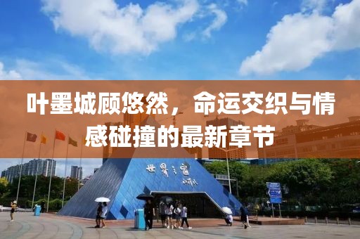 叶墨城顾悠然，命运交织与情感碰撞的最新章节