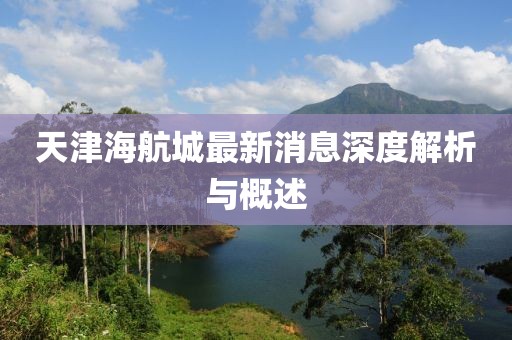 天津海航城最新消息深度解析与概述