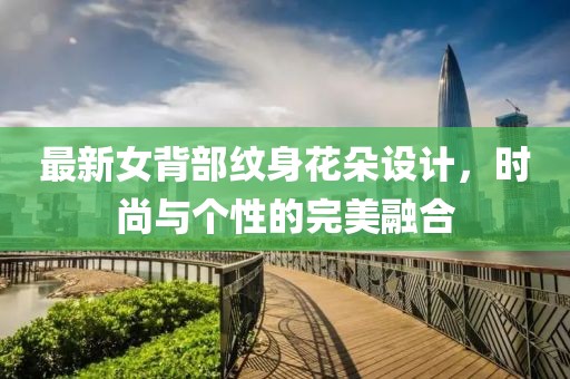 最新女背部纹身花朵设计，时尚与个性的完美融合