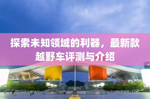 探索未知领域的利器，最新款越野车评测与介绍