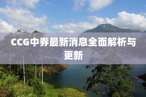 CCG中券最新消息全面解析与更新
