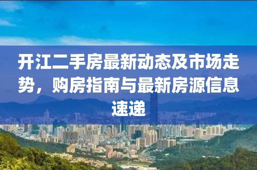 开江二手房最新动态及市场走势，购房指南与最新房源信息速递