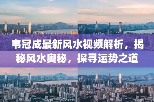 韦冠成最新风水视频解析，揭秘风水奥秘，探寻运势之道