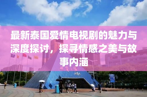 最新泰国爱情电视剧的魅力与深度探讨，探寻情感之美与故事内涵