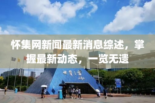 怀集网新闻最新消息综述，掌握最新动态，一览无遗